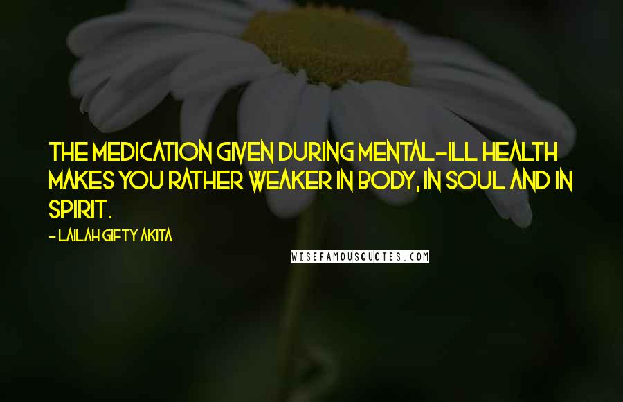 Lailah Gifty Akita Quotes: The medication given during mental-ill health makes you rather weaker in body, in soul and in spirit.