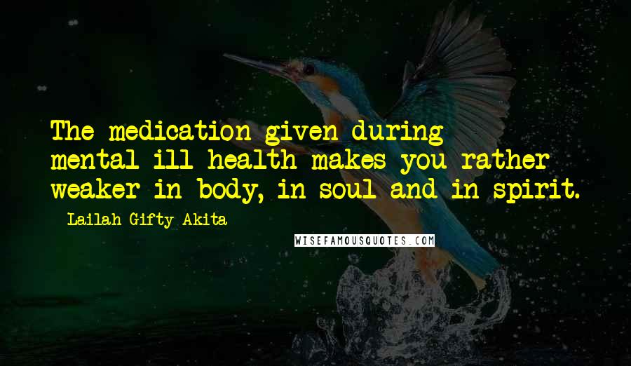 Lailah Gifty Akita Quotes: The medication given during mental-ill health makes you rather weaker in body, in soul and in spirit.