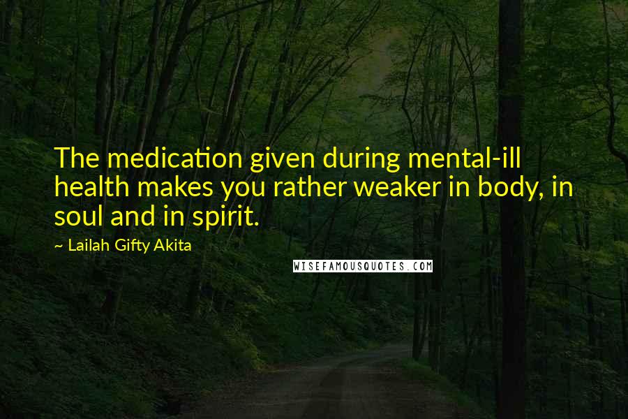 Lailah Gifty Akita Quotes: The medication given during mental-ill health makes you rather weaker in body, in soul and in spirit.