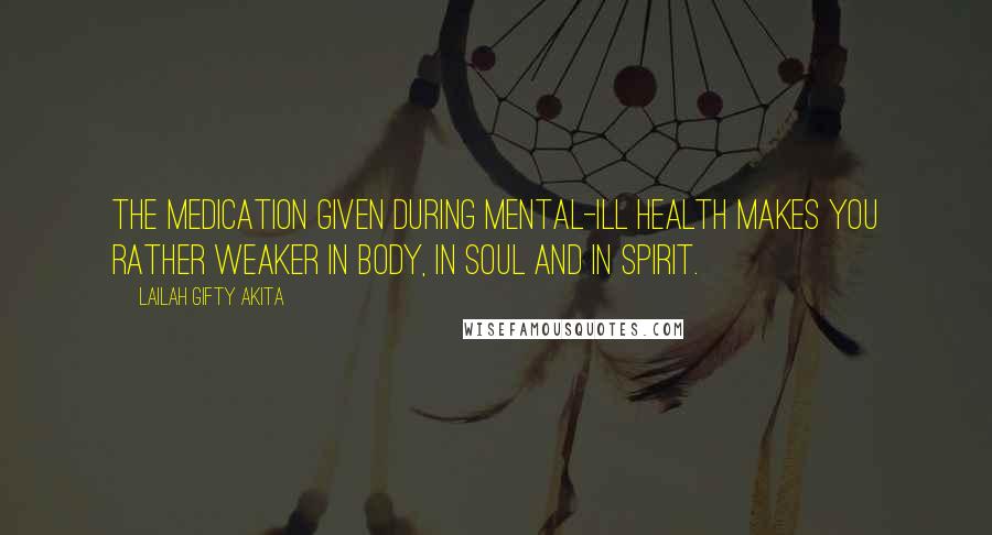 Lailah Gifty Akita Quotes: The medication given during mental-ill health makes you rather weaker in body, in soul and in spirit.