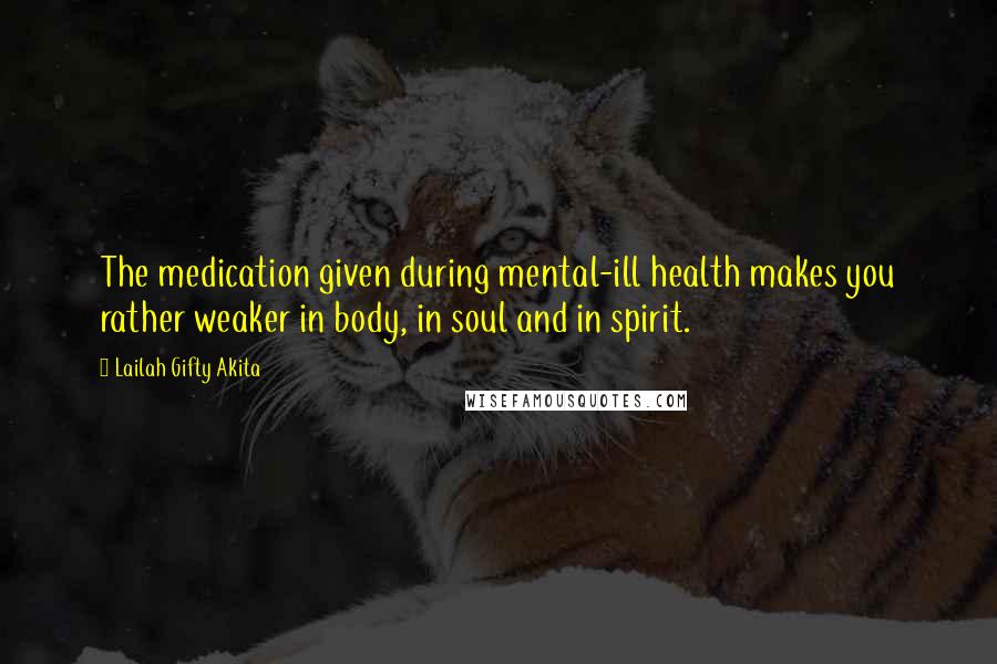 Lailah Gifty Akita Quotes: The medication given during mental-ill health makes you rather weaker in body, in soul and in spirit.