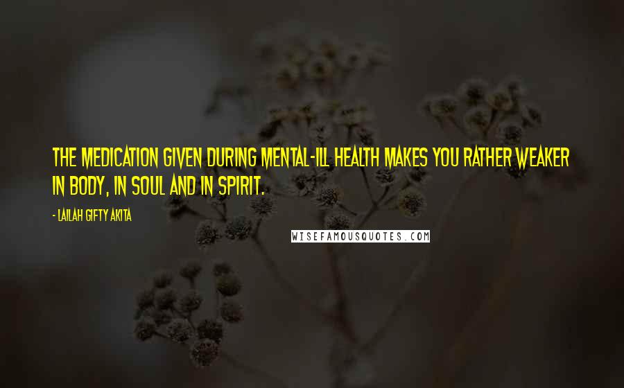 Lailah Gifty Akita Quotes: The medication given during mental-ill health makes you rather weaker in body, in soul and in spirit.