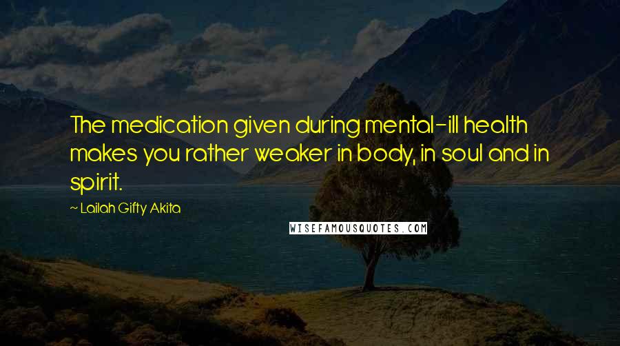 Lailah Gifty Akita Quotes: The medication given during mental-ill health makes you rather weaker in body, in soul and in spirit.