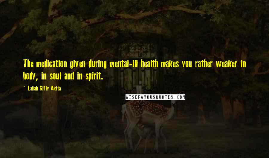 Lailah Gifty Akita Quotes: The medication given during mental-ill health makes you rather weaker in body, in soul and in spirit.