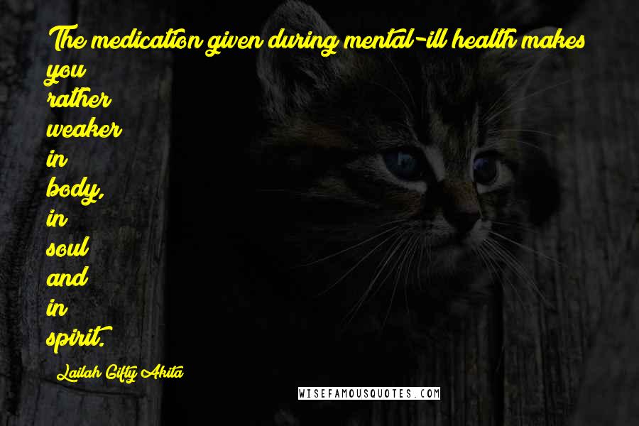 Lailah Gifty Akita Quotes: The medication given during mental-ill health makes you rather weaker in body, in soul and in spirit.