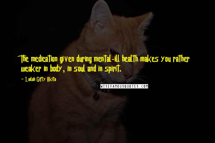 Lailah Gifty Akita Quotes: The medication given during mental-ill health makes you rather weaker in body, in soul and in spirit.