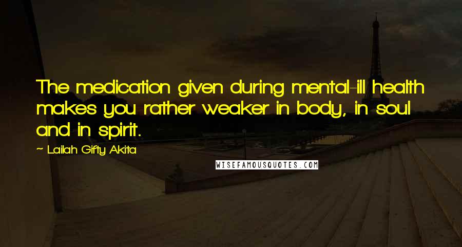 Lailah Gifty Akita Quotes: The medication given during mental-ill health makes you rather weaker in body, in soul and in spirit.