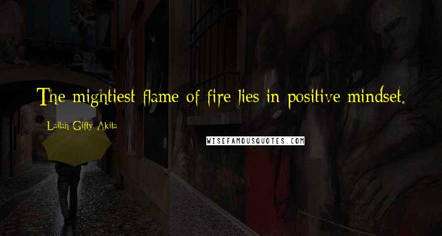 Lailah Gifty Akita Quotes: The mightiest flame of fire lies in positive mindset.