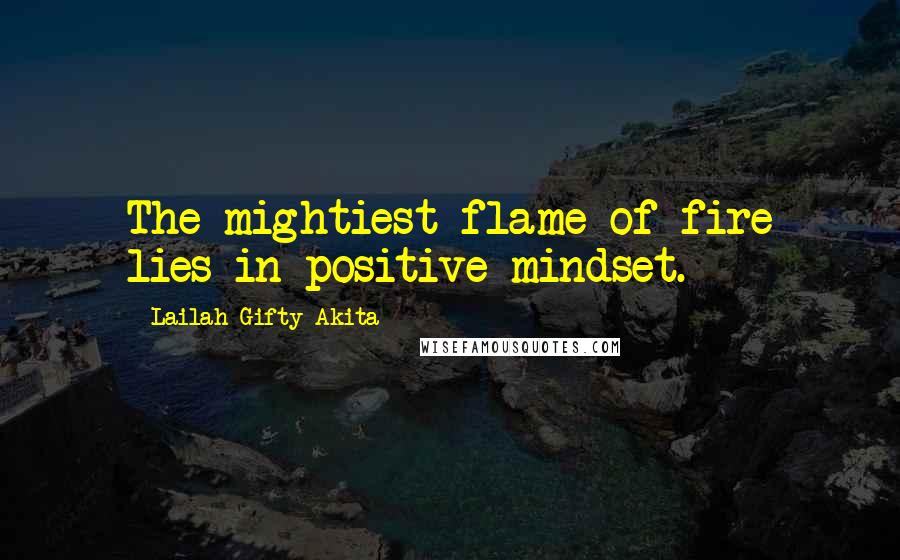 Lailah Gifty Akita Quotes: The mightiest flame of fire lies in positive mindset.