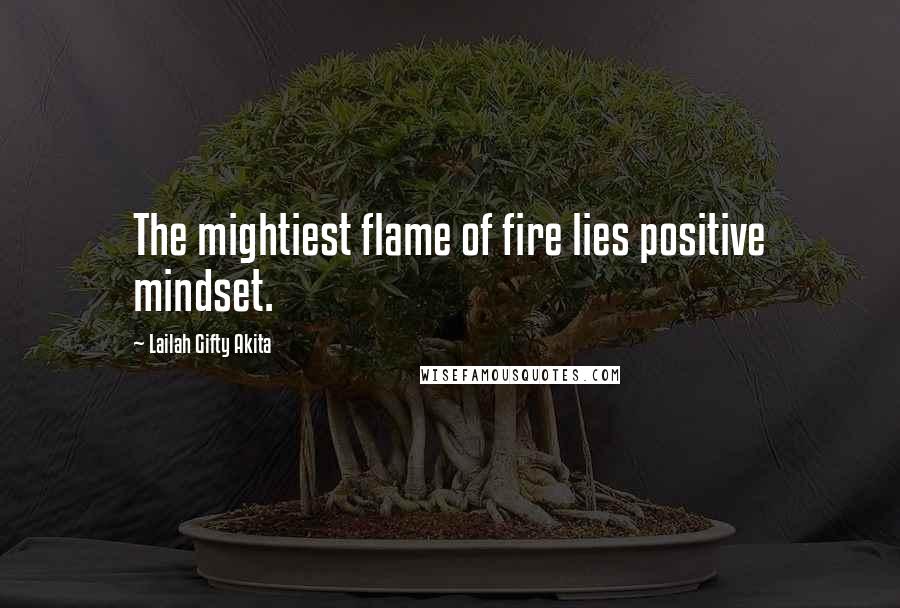 Lailah Gifty Akita Quotes: The mightiest flame of fire lies positive mindset.