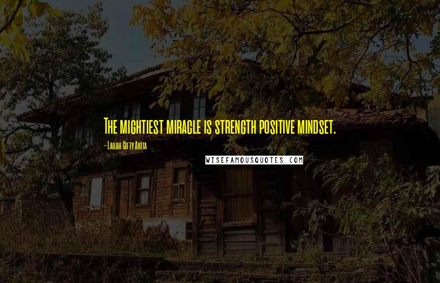 Lailah Gifty Akita Quotes: The mightiest miracle is strength positive mindset.