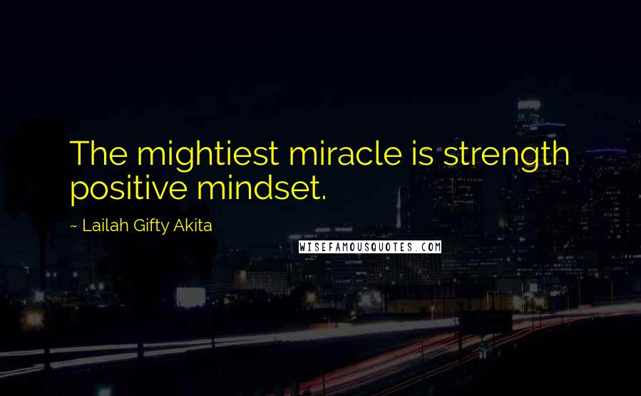 Lailah Gifty Akita Quotes: The mightiest miracle is strength positive mindset.