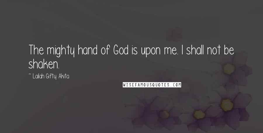 Lailah Gifty Akita Quotes: The mighty hand of God is upon me. I shall not be shaken.