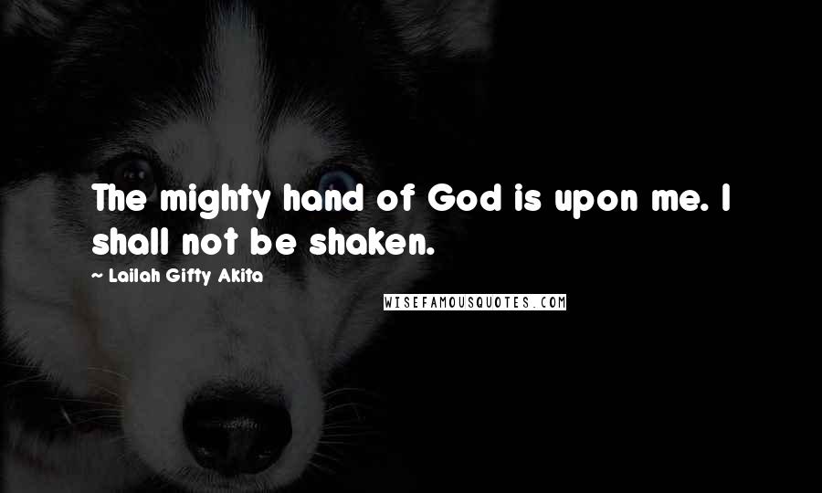 Lailah Gifty Akita Quotes: The mighty hand of God is upon me. I shall not be shaken.