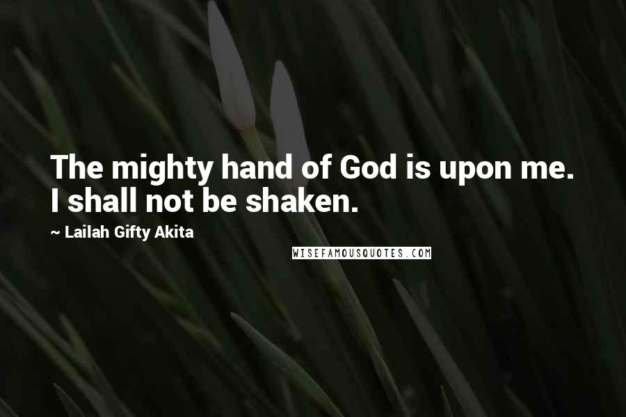 Lailah Gifty Akita Quotes: The mighty hand of God is upon me. I shall not be shaken.