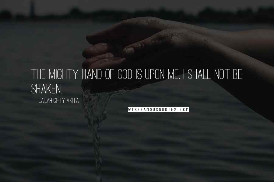 Lailah Gifty Akita Quotes: The mighty hand of God is upon me. I shall not be shaken.