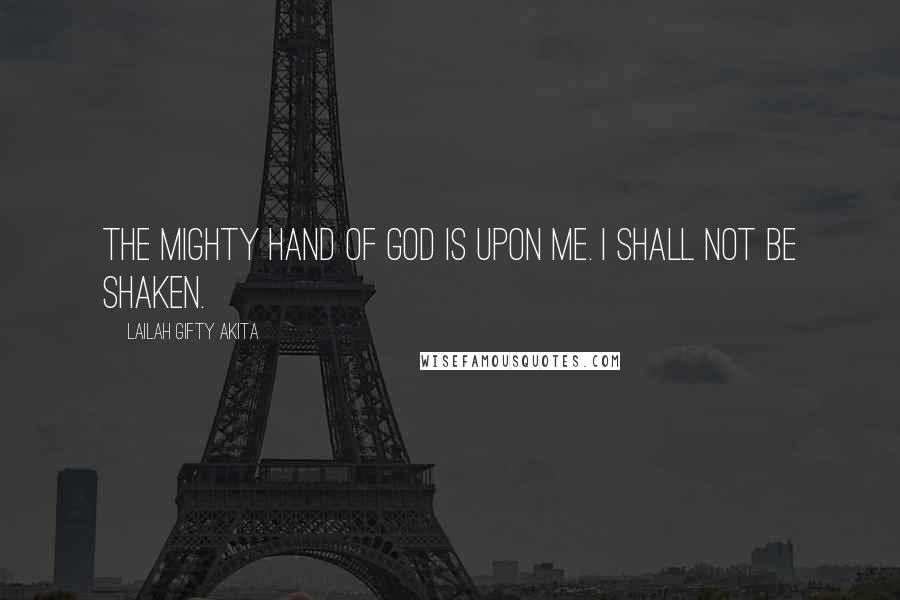 Lailah Gifty Akita Quotes: The mighty hand of God is upon me. I shall not be shaken.