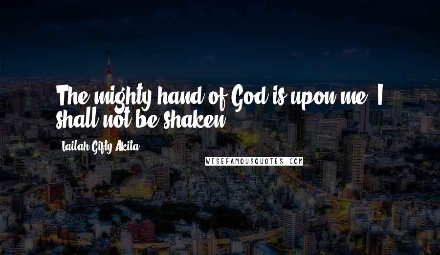 Lailah Gifty Akita Quotes: The mighty hand of God is upon me. I shall not be shaken.