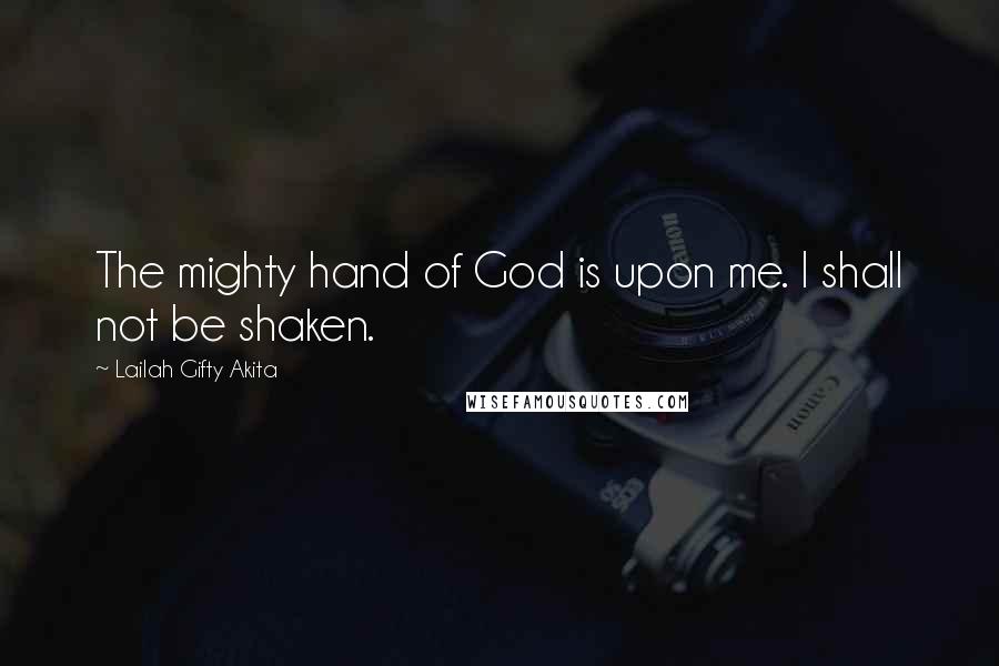 Lailah Gifty Akita Quotes: The mighty hand of God is upon me. I shall not be shaken.