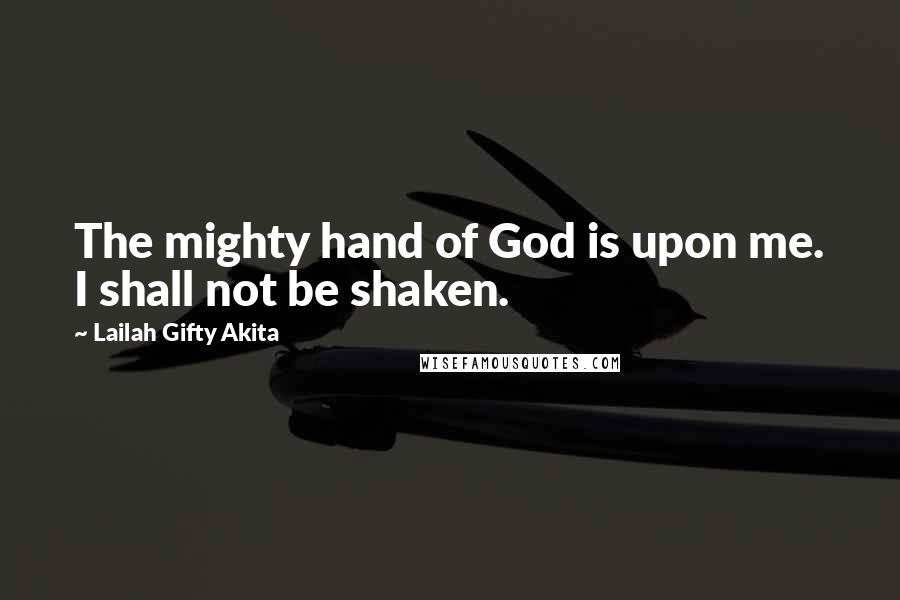 Lailah Gifty Akita Quotes: The mighty hand of God is upon me. I shall not be shaken.