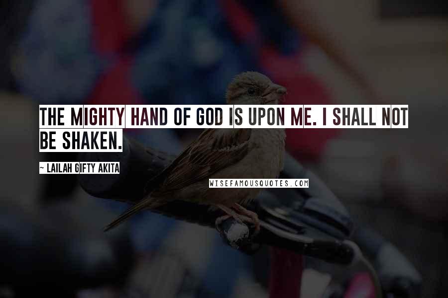 Lailah Gifty Akita Quotes: The mighty hand of God is upon me. I shall not be shaken.