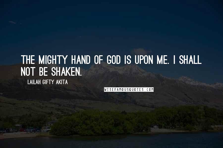 Lailah Gifty Akita Quotes: The mighty hand of God is upon me. I shall not be shaken.