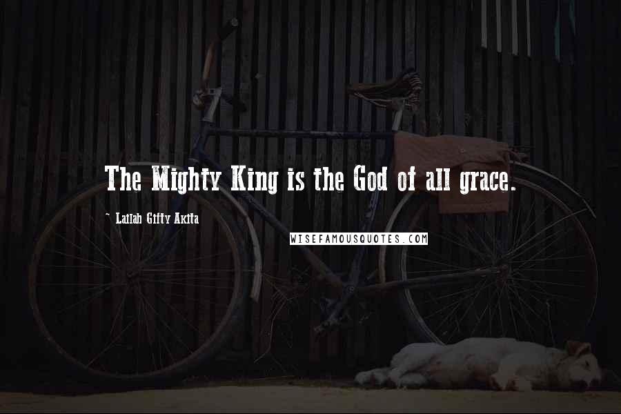 Lailah Gifty Akita Quotes: The Mighty King is the God of all grace.