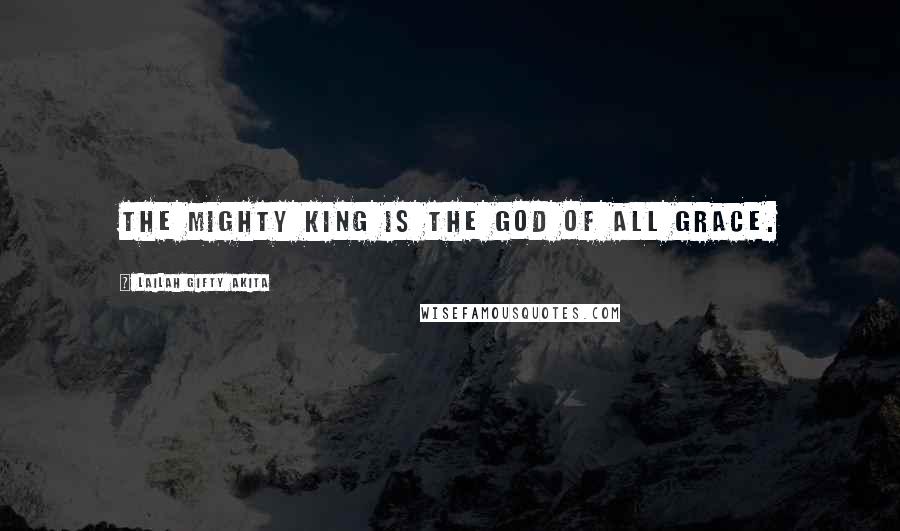 Lailah Gifty Akita Quotes: The Mighty King is the God of all grace.