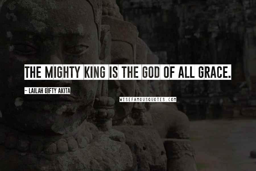 Lailah Gifty Akita Quotes: The Mighty King is the God of all grace.