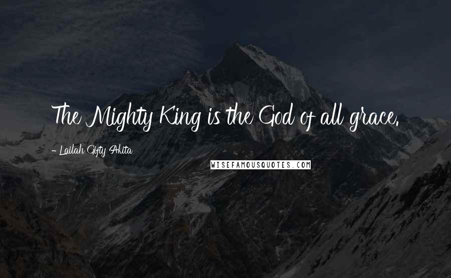 Lailah Gifty Akita Quotes: The Mighty King is the God of all grace.