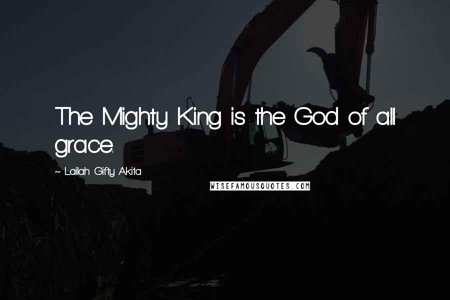 Lailah Gifty Akita Quotes: The Mighty King is the God of all grace.