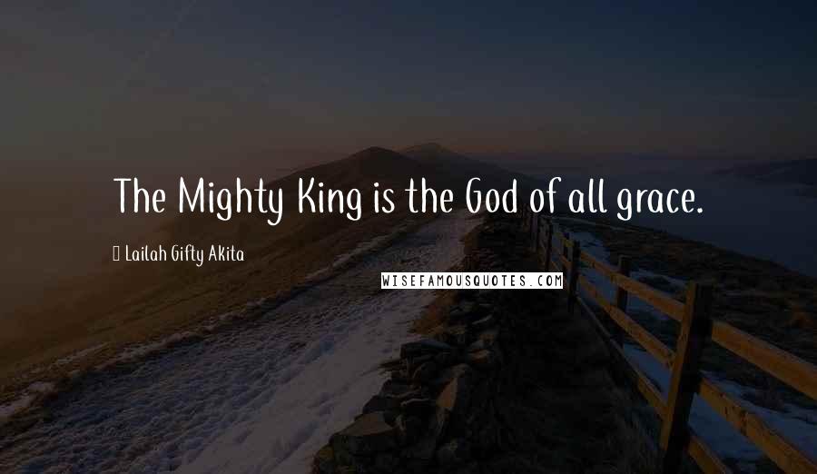 Lailah Gifty Akita Quotes: The Mighty King is the God of all grace.