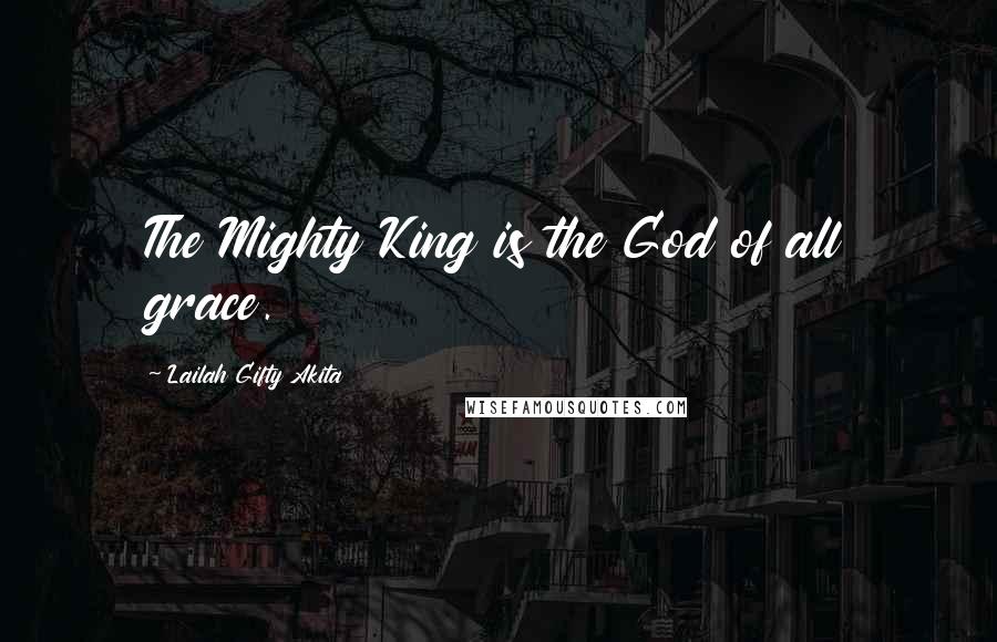 Lailah Gifty Akita Quotes: The Mighty King is the God of all grace.