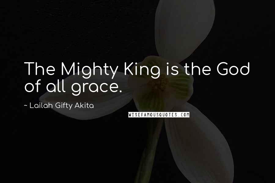 Lailah Gifty Akita Quotes: The Mighty King is the God of all grace.