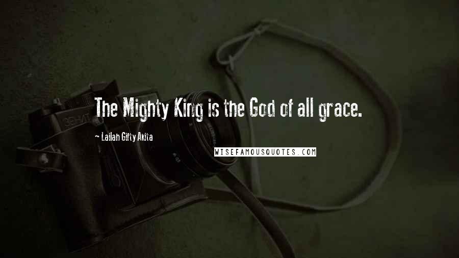 Lailah Gifty Akita Quotes: The Mighty King is the God of all grace.