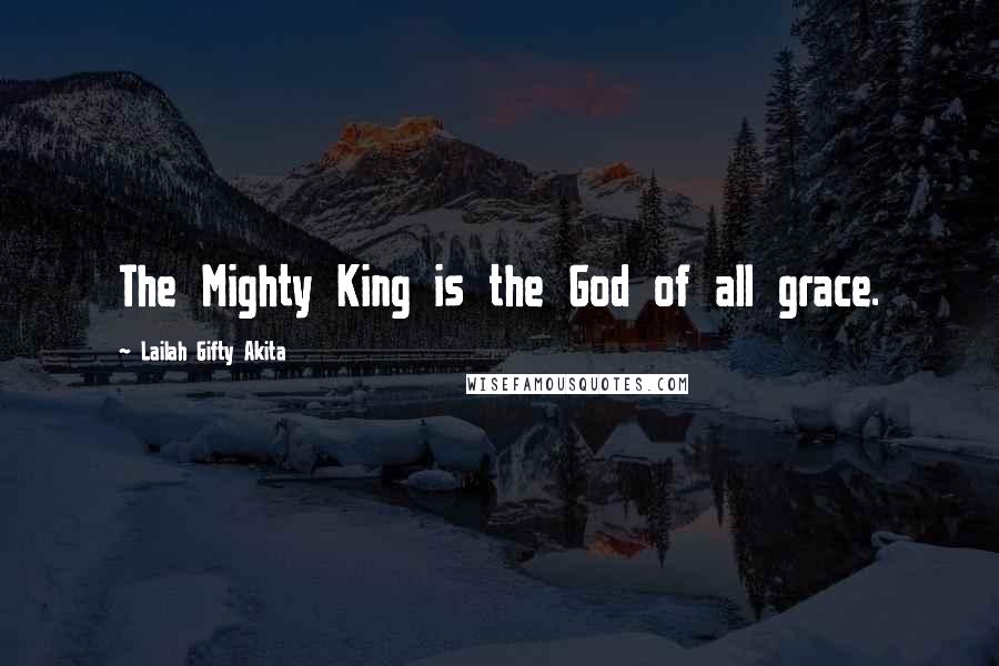 Lailah Gifty Akita Quotes: The Mighty King is the God of all grace.