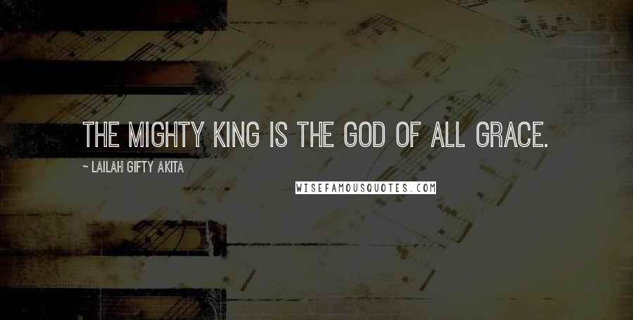 Lailah Gifty Akita Quotes: The Mighty King is the God of all grace.