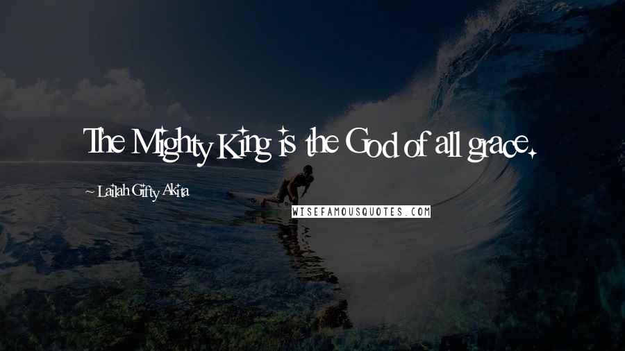 Lailah Gifty Akita Quotes: The Mighty King is the God of all grace.