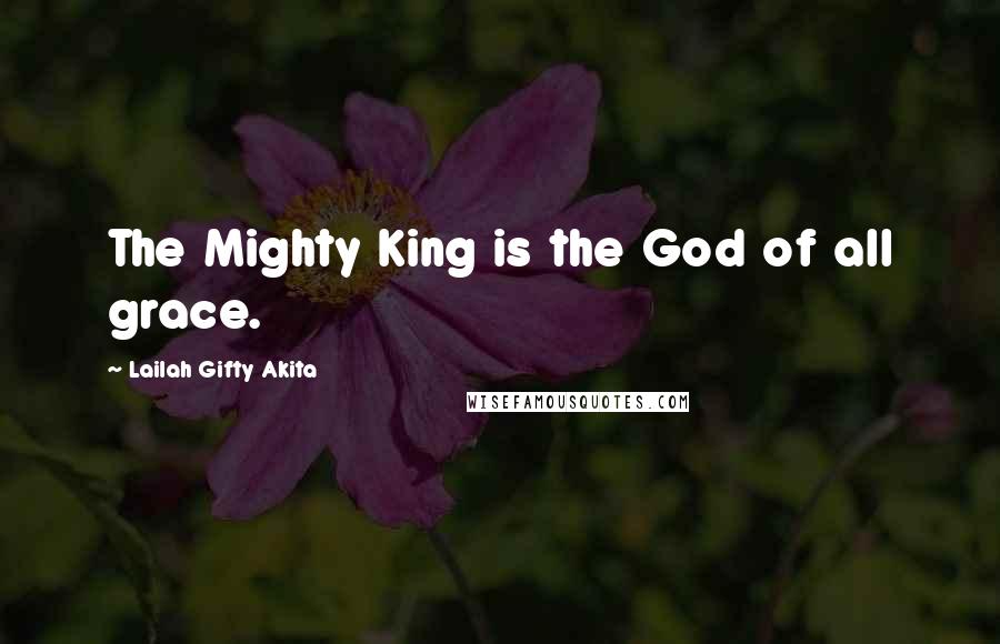 Lailah Gifty Akita Quotes: The Mighty King is the God of all grace.