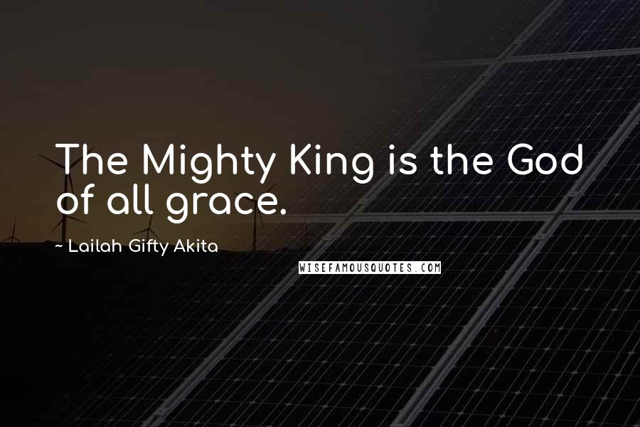 Lailah Gifty Akita Quotes: The Mighty King is the God of all grace.