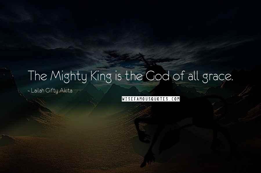 Lailah Gifty Akita Quotes: The Mighty King is the God of all grace.