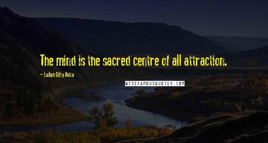 Lailah Gifty Akita Quotes: The mind is the sacred centre of all attraction.