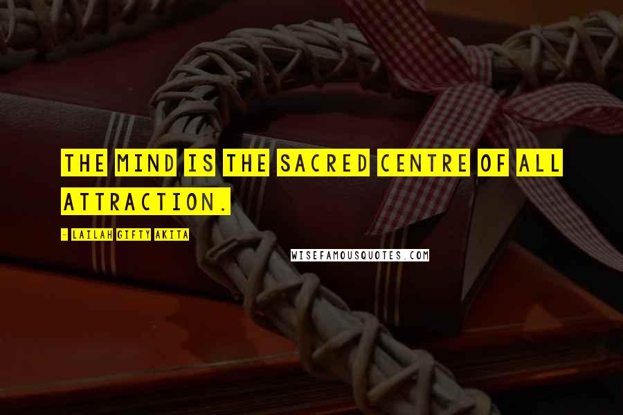 Lailah Gifty Akita Quotes: The mind is the sacred centre of all attraction.