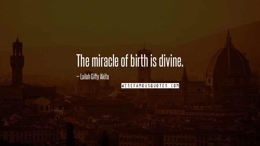 Lailah Gifty Akita Quotes: The miracle of birth is divine.