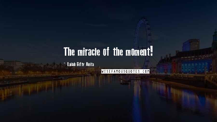 Lailah Gifty Akita Quotes: The miracle of the moment!