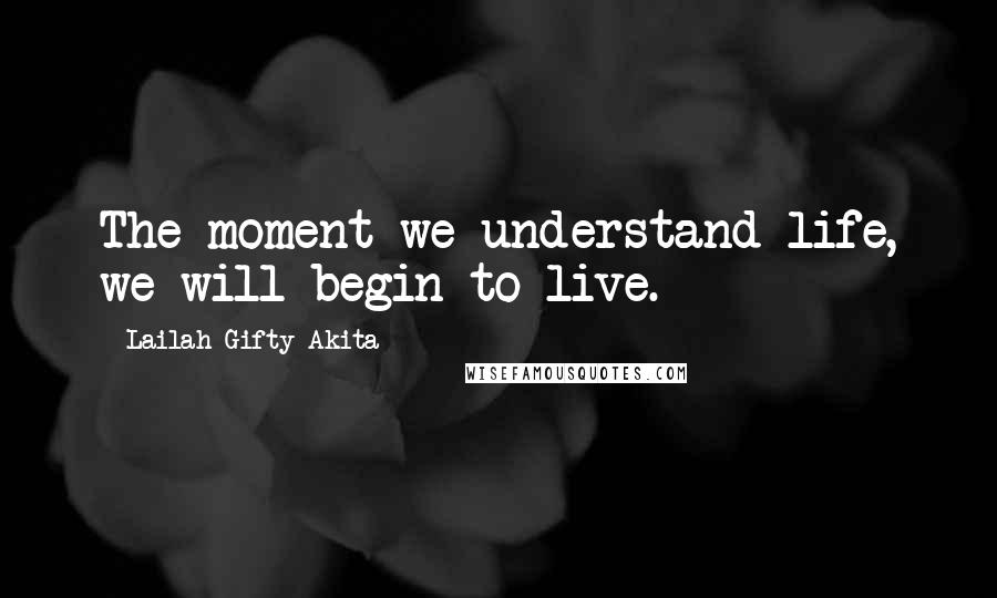 Lailah Gifty Akita Quotes: The moment we understand life, we will begin to live.