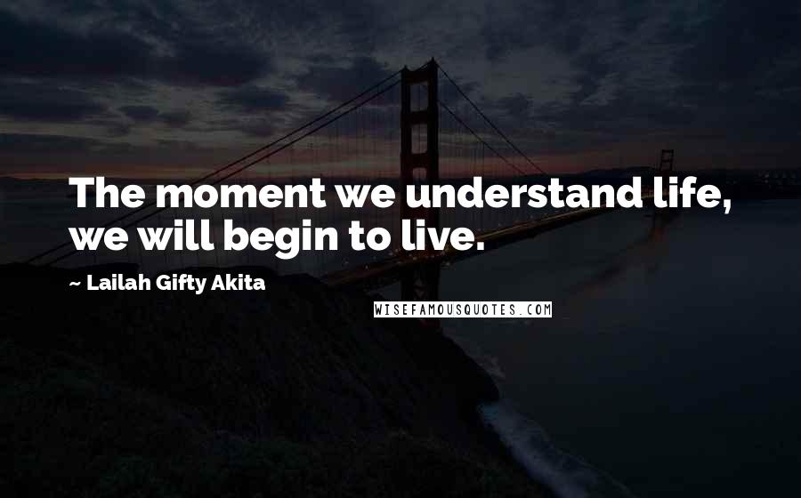 Lailah Gifty Akita Quotes: The moment we understand life, we will begin to live.