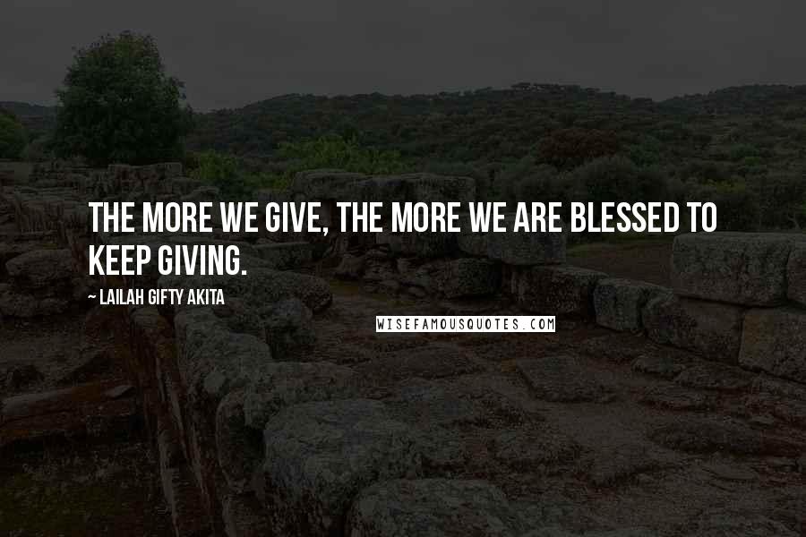 Lailah Gifty Akita Quotes: The more we give, the more we are blessed to keep giving.