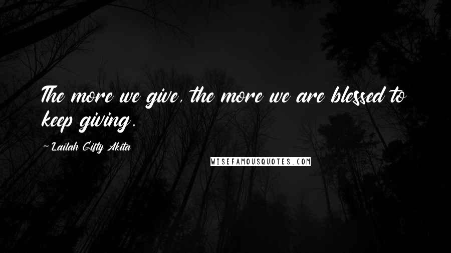 Lailah Gifty Akita Quotes: The more we give, the more we are blessed to keep giving.