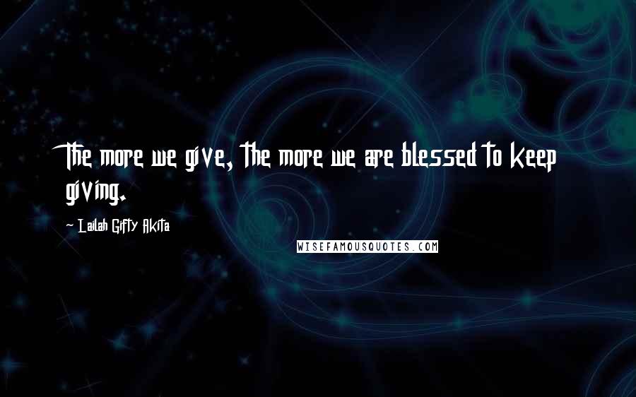 Lailah Gifty Akita Quotes: The more we give, the more we are blessed to keep giving.